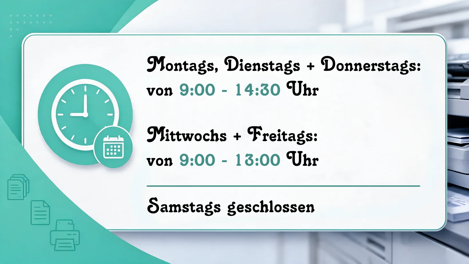 Bild von den Öffnungszeiten des Copyshops Montags, Dienstags + Donnerstags: von 9:00 - 14:30 Uhr, Mittwochs + Freitags: von 9:00 - 13:00 Uhr, Samstags geschlossen.